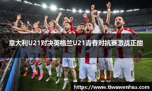 意大利U21对决英格兰U21青春对抗赛激战正酣