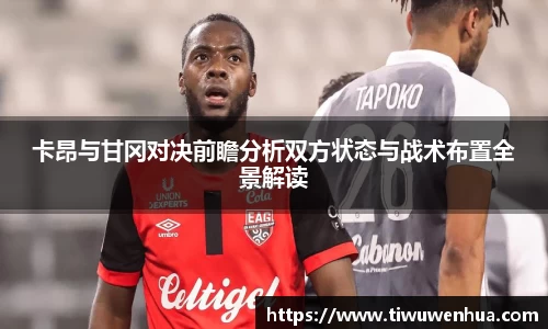 卡昂与甘冈对决前瞻分析双方状态与战术布置全景解读