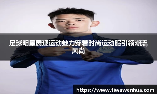 足球明星展现运动魅力穿着时尚运动服引领潮流风尚