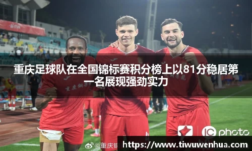重庆足球队在全国锦标赛积分榜上以81分稳居第一名展现强劲实力
