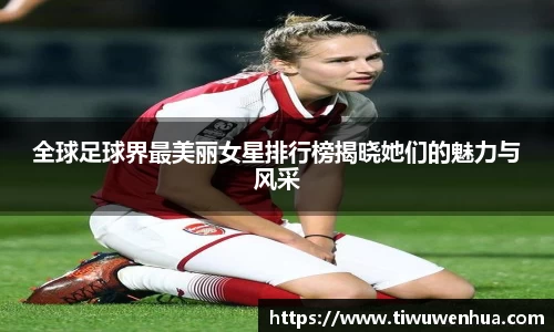 全球足球界最美丽女星排行榜揭晓她们的魅力与风采