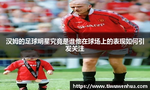 汉姆的足球明星究竟是谁他在球场上的表现如何引发关注