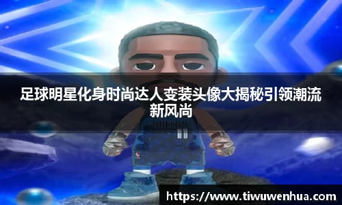 足球明星化身时尚达人变装头像大揭秘引领潮流新风尚